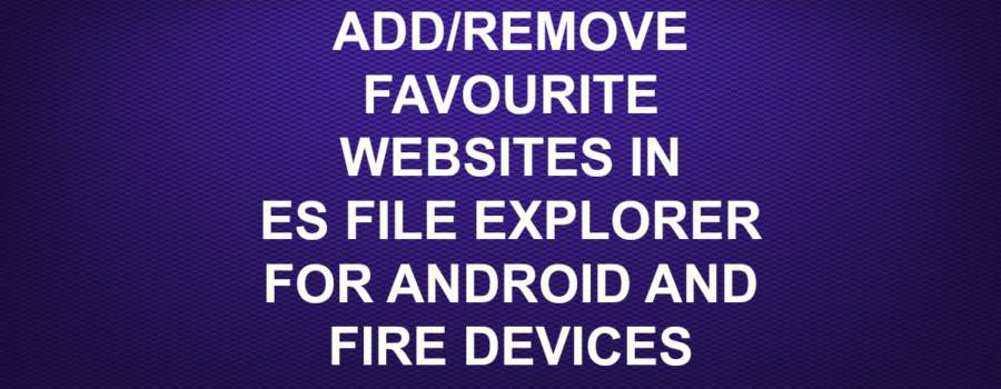 ADD/REMOVE FAVOURITE WEBSITES IN ES FILE EXPLORER FOR ANDROID AND FIRE DEVICES