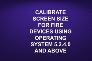 CALIBRATE SCREEN SIZE FOR FIRE DEVICES USING OPERATING SYSTEM 5.2.4.0 AND ABOVE