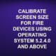 CALIBRATE SCREEN SIZE FOR FIRE DEVICES USING OPERATING SYSTEM 5.2.4.0 AND ABOVE