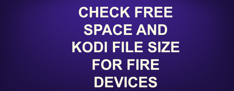 CHECK FREE SPACE AND KODI FILE SIZE FOR FIRE DEVICES