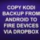 COPY KODI BACKUP FROM ANDROID TO FIRE DEVICES VIA DROPBOX