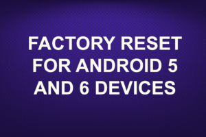 FACTORY RESET FOR ANDROID 5 AND 6 DEVICES