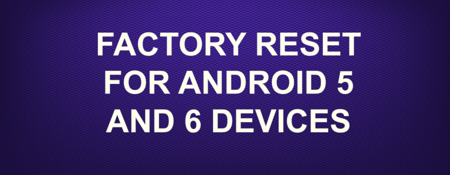 FACTORY RESET FOR ANDROID 5 AND 6 DEVICES