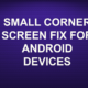 SMALL CORNER SCREEN FIX FOR ANDROID DEVICES