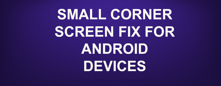 SMALL CORNER SCREEN FIX FOR ANDROID DEVICES