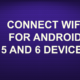 CONNECT WIFI FOR ANDROID 5 AND 6 DEVICES