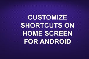 CUSTOMIZE SHORTCUTS ON HOME SCREEN FOR ANDROID