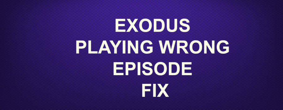 EXODUS PLAYING WRONG EPISODE FIX