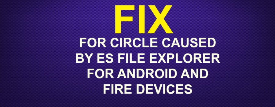 FIX FOR CIRCLE CAUSED BY ES FILE EXPLORER FOR ANDROID AND FIRE DEVICES