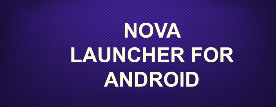 NOVA LAUNCHER FOR ANDROID