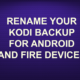RENAME YOUR KODI BACKUP FOR ANDROID AND FIRE DEVICES