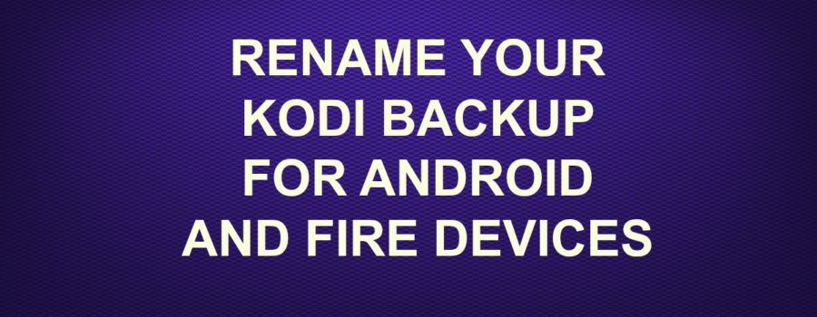 RENAME YOUR KODI BACKUP FOR ANDROID AND FIRE DEVICES