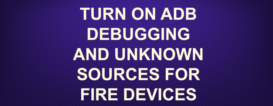 TURN ON ADB DEBUGGING AND UNKNOWN SOURCES FOR FIRE DEVICES