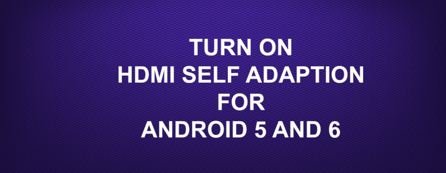 TURN ON HDMI SELF ADAPTION FOR ANDROID 5 AND 6