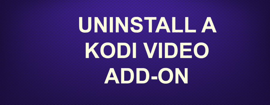 UNINSTALL A KODI VIDEO ADD-ON