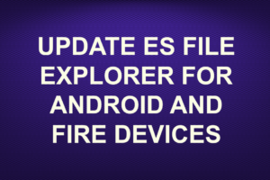 UPDATE ES FILE EXPLORER FOR ANDROID AND FIRE DEVICES